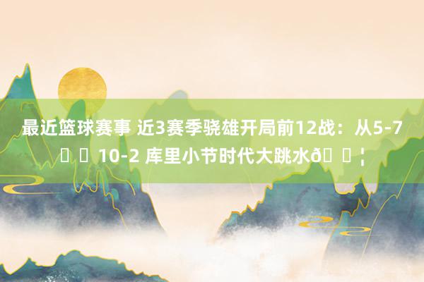 最近篮球赛事 近3赛季骁雄开局前12战：从5-7➡️10-2 库里小节时代大跳水💦