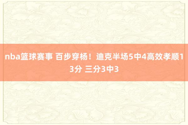 nba篮球赛事 百步穿杨！迪克半场5中4高效孝顺13分 三分3中3