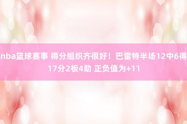 nba篮球赛事 得分组织齐很好！巴雷特半场12中6得17分2板4助 正负值为+11