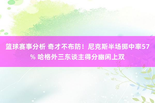 篮球赛事分析 奇才不布防！尼克斯半场掷中率57% 哈格外三东谈主得分幽闲上双