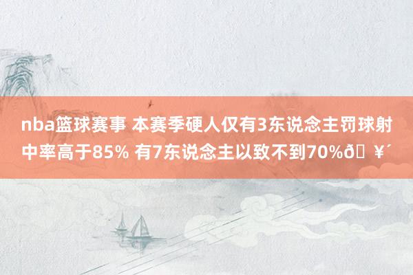 nba篮球赛事 本赛季硬人仅有3东说念主罚球射中率高于85% 有7东说念主以致不到70%🥴