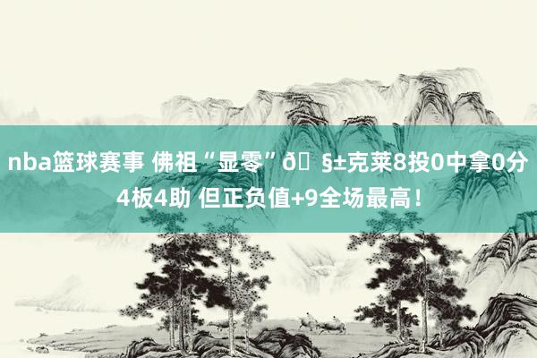 nba篮球赛事 佛祖“显零”🧱克莱8投0中拿0分4板4助 但正负值+9全场最高！