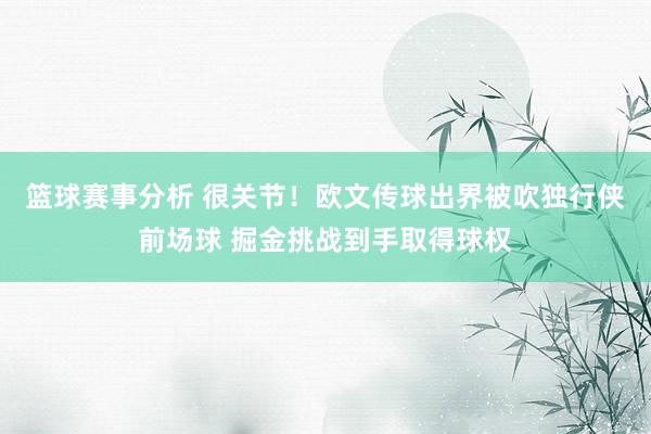 篮球赛事分析 很关节！欧文传球出界被吹独行侠前场球 掘金挑战到手取得球权