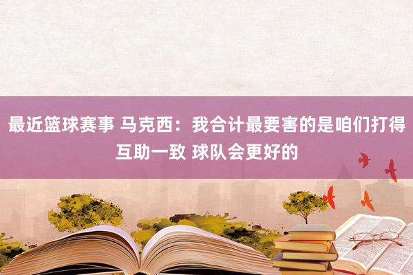 最近篮球赛事 马克西：我合计最要害的是咱们打得互助一致 球队会更好的