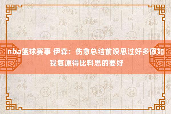 nba篮球赛事 伊森：伤愈总结前设思过好多假如 我复原得比料思的要好