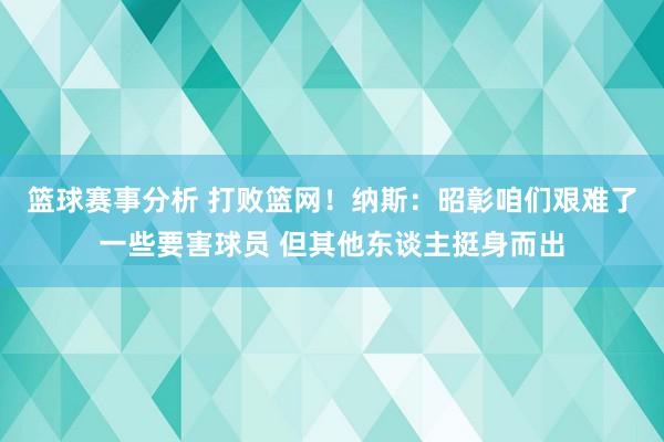 篮球赛事分析 打败篮网！纳斯：昭彰咱们艰难了一些要害球员 但其他东谈主挺身而出