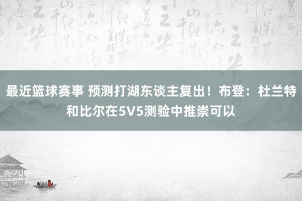 最近篮球赛事 预测打湖东谈主复出！布登：杜兰特和比尔在5V5测验中推崇可以