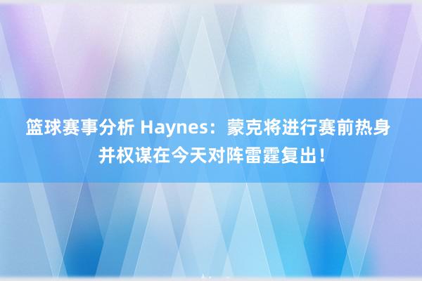 篮球赛事分析 Haynes：蒙克将进行赛前热身 并权谋在今天对阵雷霆复出！