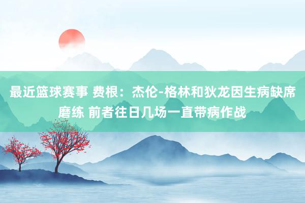 最近篮球赛事 费根：杰伦-格林和狄龙因生病缺席磨练 前者往日几场一直带病作战