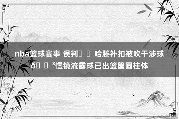 nba篮球赛事 误判⁉️哈滕补扣被吹干涉球😳慢镜流露球已出篮筐圆柱体