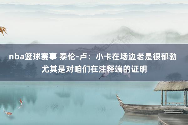 nba篮球赛事 泰伦-卢：小卡在场边老是很郁勃 尤其是对咱们在注释端的证明