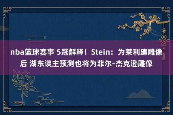 nba篮球赛事 5冠解释！Stein：为莱利建雕像后 湖东谈主预测也将为菲尔-杰克逊雕像