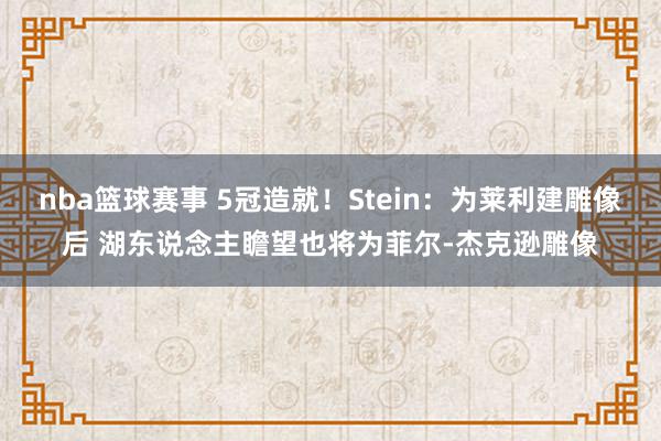 nba篮球赛事 5冠造就！Stein：为莱利建雕像后 湖东说念主瞻望也将为菲尔-杰克逊雕像