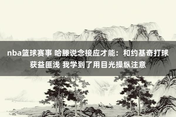 nba篮球赛事 哈滕说念接应才能：和约基奇打球获益匪浅 我学到了用目光操纵注意