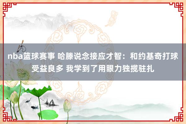 nba篮球赛事 哈滕说念接应才智：和约基奇打球受益良多 我学到了用眼力独揽驻扎