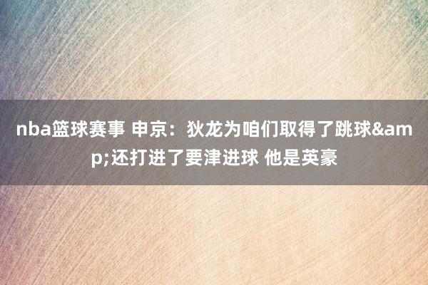 nba篮球赛事 申京：狄龙为咱们取得了跳球&还打进了要津进球 他是英豪