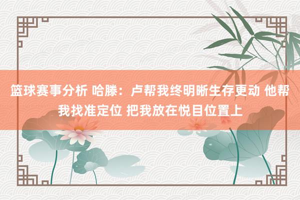 篮球赛事分析 哈滕：卢帮我终明晰生存更动 他帮我找准定位 把我放在悦目位置上