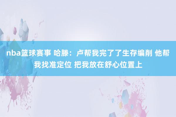 nba篮球赛事 哈滕：卢帮我完了了生存编削 他帮我找准定位 把我放在舒心位置上