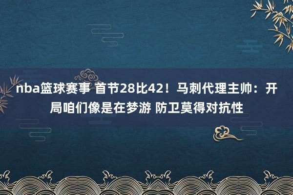 nba篮球赛事 首节28比42！马刺代理主帅：开局咱们像是在梦游 防卫莫得对抗性