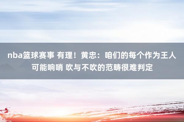 nba篮球赛事 有理！黄忠：咱们的每个作为王人可能响哨 吹与不吹的范畴很难判定