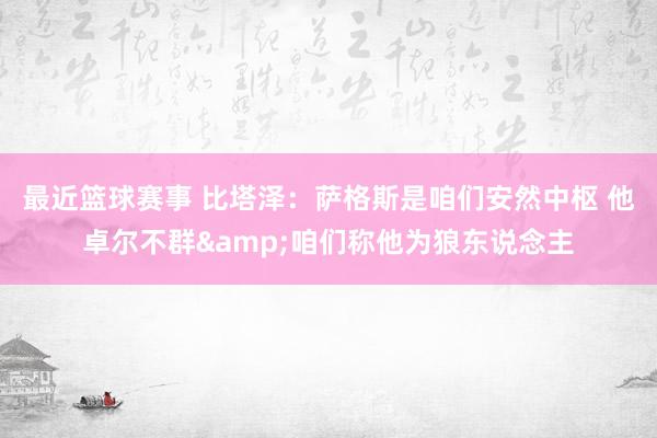 最近篮球赛事 比塔泽：萨格斯是咱们安然中枢 他卓尔不群&咱们称他为狼东说念主