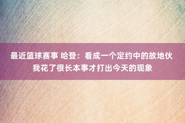 最近篮球赛事 哈登：看成一个定约中的故地伙 我花了很长本事才打出今天的现象