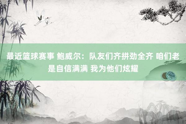 最近篮球赛事 鲍威尔：队友们齐拼劲全齐 咱们老是自信满满 我为他们炫耀