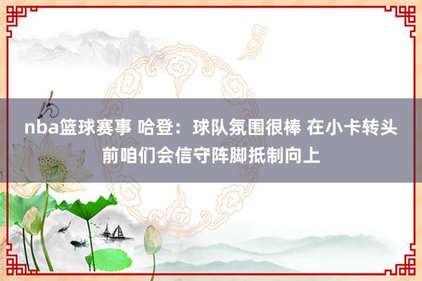 nba篮球赛事 哈登：球队氛围很棒 在小卡转头前咱们会信守阵脚抵制向上