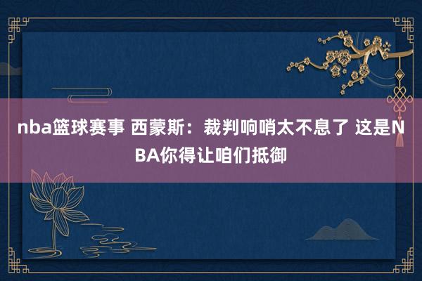 nba篮球赛事 西蒙斯：裁判响哨太不息了 这是NBA你得让咱们抵御