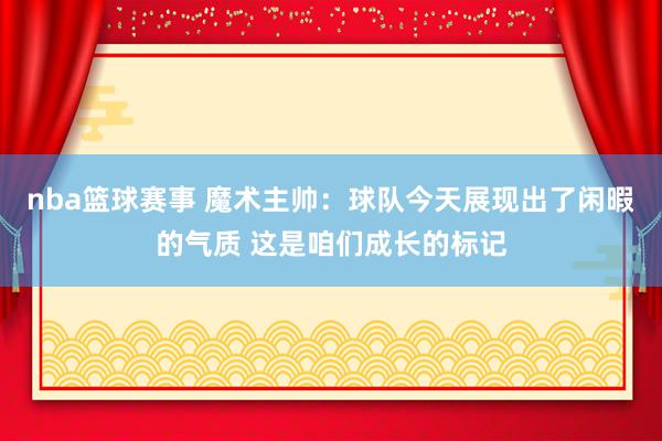 nba篮球赛事 魔术主帅：球队今天展现出了闲暇的气质 这是咱们成长的标记