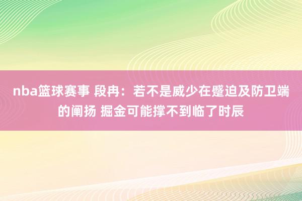 nba篮球赛事 段冉：若不是威少在蹙迫及防卫端的阐扬 掘金可能撑不到临了时辰