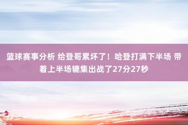 篮球赛事分析 给登哥累坏了！哈登打满下半场 带着上半场辘集出战了27分27秒