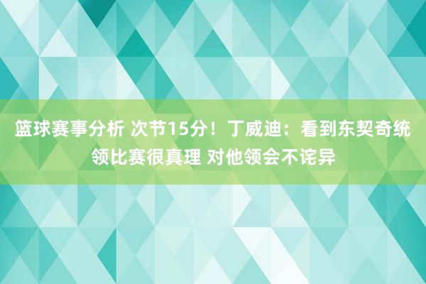 篮球赛事分析 次节15分！丁威迪：看到东契奇统领比赛很真理 对他领会不诧异