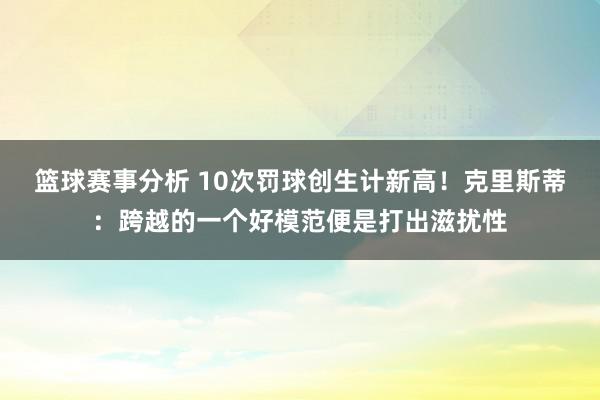 篮球赛事分析 10次罚球创生计新高！克里斯蒂：跨越的一个好模范便是打出滋扰性