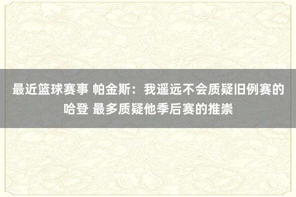 最近篮球赛事 帕金斯：我遥远不会质疑旧例赛的哈登 最多质疑他季后赛的推崇