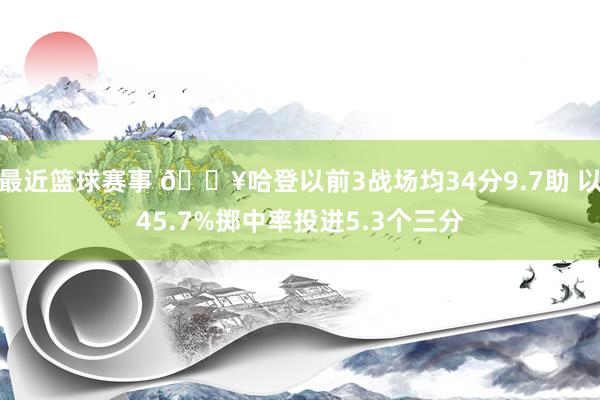 最近篮球赛事 🔥哈登以前3战场均34分9.7助 以45.7%掷中率投进5.3个三分