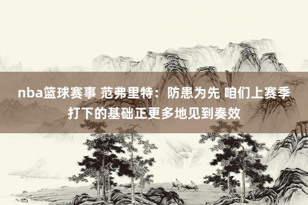 nba篮球赛事 范弗里特：防患为先 咱们上赛季打下的基础正更多地见到奏效