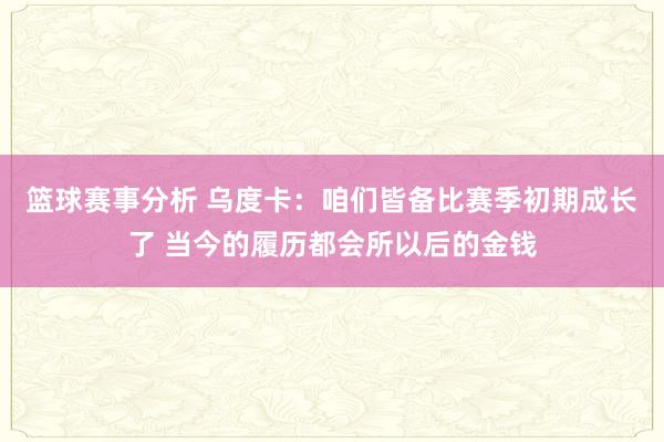 篮球赛事分析 乌度卡：咱们皆备比赛季初期成长了 当今的履历都会所以后的金钱