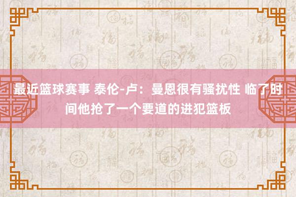 最近篮球赛事 泰伦-卢：曼恩很有骚扰性 临了时间他抢了一个要道的进犯篮板