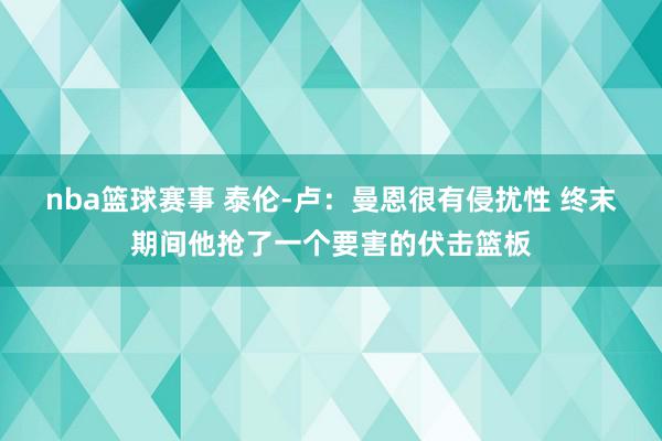 nba篮球赛事 泰伦-卢：曼恩很有侵扰性 终末期间他抢了一个要害的伏击篮板