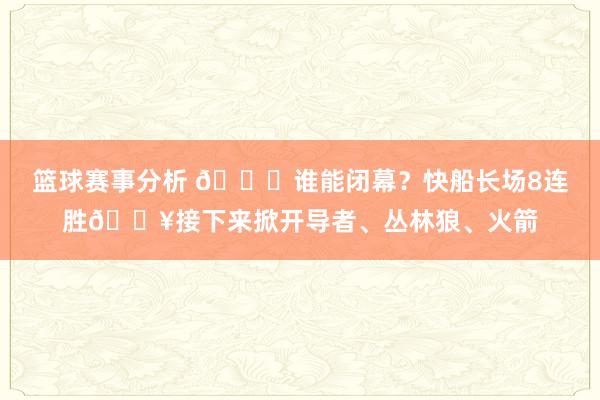 篮球赛事分析 😉谁能闭幕？快船长场8连胜🔥接下来掀开导者、丛林狼、火箭