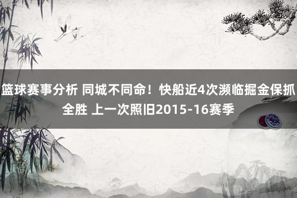 篮球赛事分析 同城不同命！快船近4次濒临掘金保抓全胜 上一次照旧2015-16赛季