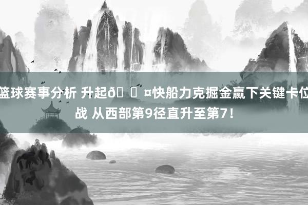 篮球赛事分析 升起😤快船力克掘金赢下关键卡位战 从西部第9径直升至第7！