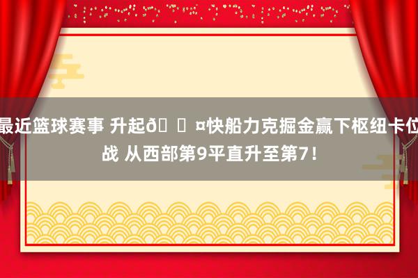 最近篮球赛事 升起😤快船力克掘金赢下枢纽卡位战 从西部第9平直升至第7！