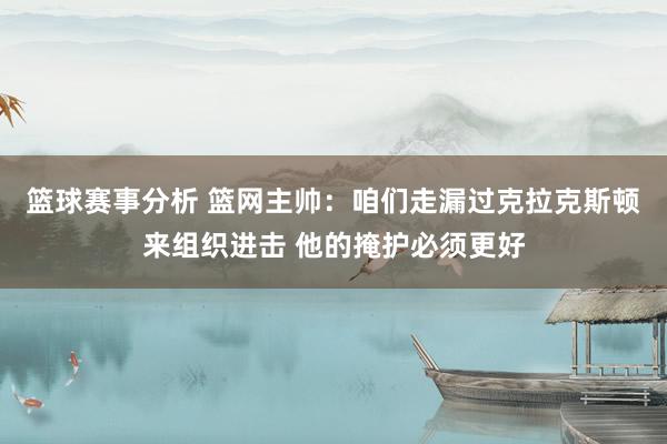 篮球赛事分析 篮网主帅：咱们走漏过克拉克斯顿来组织进击 他的掩护必须更好