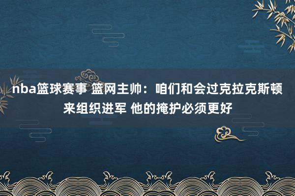 nba篮球赛事 篮网主帅：咱们和会过克拉克斯顿来组织进军 他的掩护必须更好