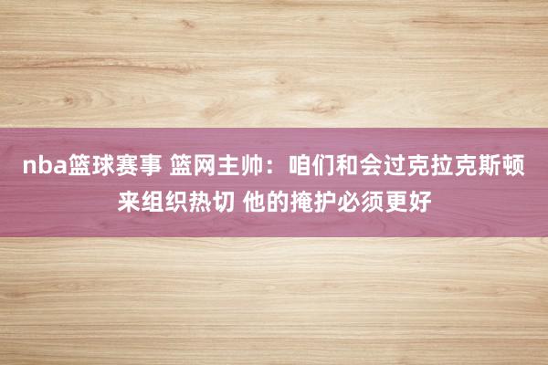 nba篮球赛事 篮网主帅：咱们和会过克拉克斯顿来组织热切 他的掩护必须更好