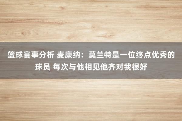 篮球赛事分析 麦康纳：莫兰特是一位终点优秀的球员 每次与他相见他齐对我很好