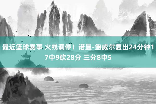 最近篮球赛事 火线调停！诺曼-鲍威尔复出24分钟17中9砍28分 三分8中5