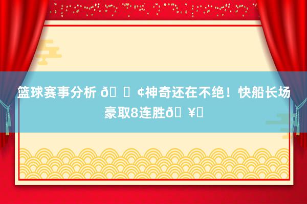 篮球赛事分析 🚢神奇还在不绝！快船长场豪取8连胜🥏